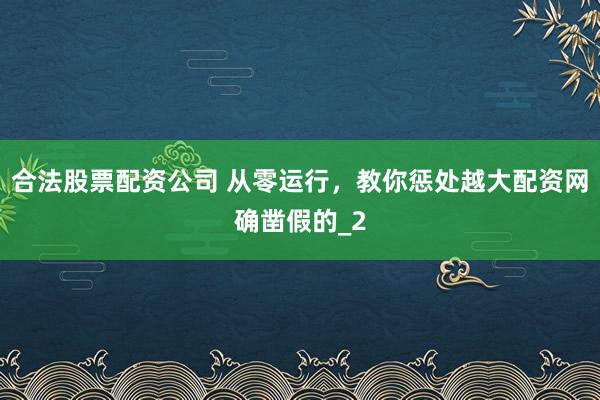 合法股票配资公司 从零运行，教你惩处越大配资网确凿假的_2