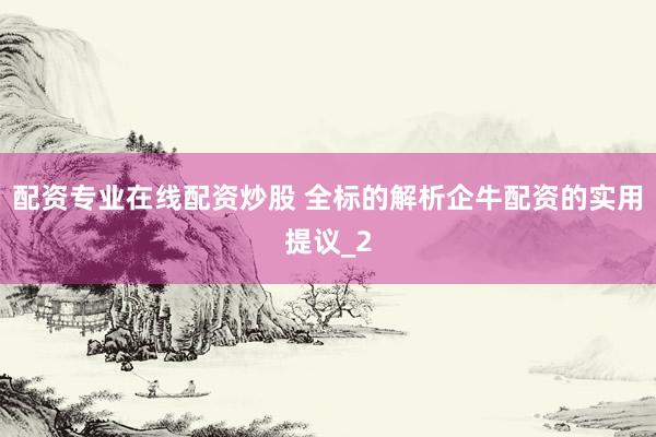 配资专业在线配资炒股 全标的解析企牛配资的实用提议_2