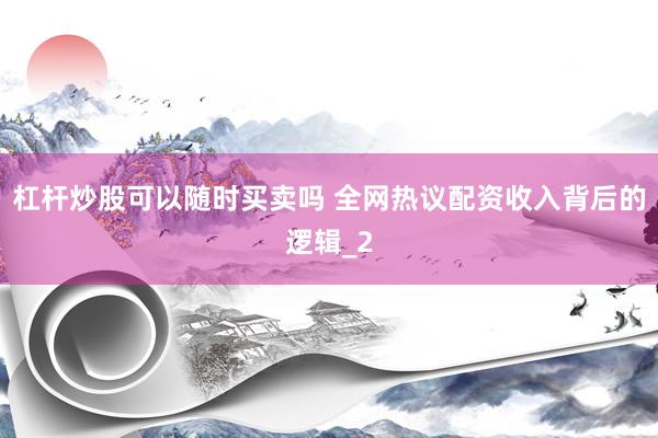杠杆炒股可以随时买卖吗 全网热议配资收入背后的逻辑_2
