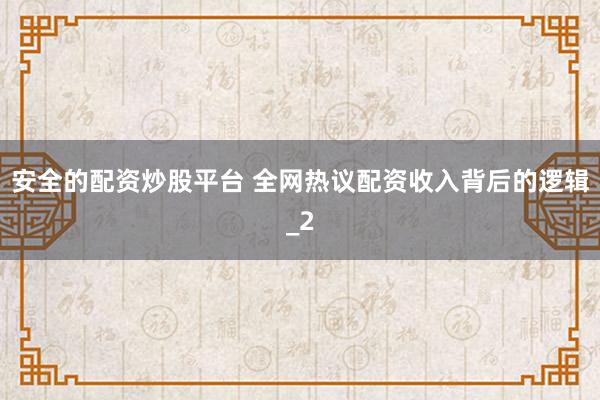 安全的配资炒股平台 全网热议配资收入背后的逻辑_2