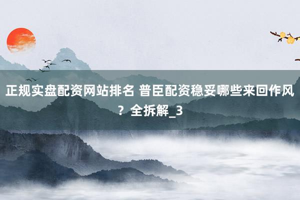 正规实盘配资网站排名 普臣配资稳妥哪些来回作风？全拆解_3