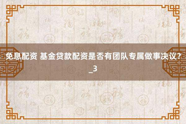 免息配资 基金贷款配资是否有团队专属做事决议？_3