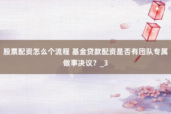 股票配资怎么个流程 基金贷款配资是否有团队专属做事决议？_3