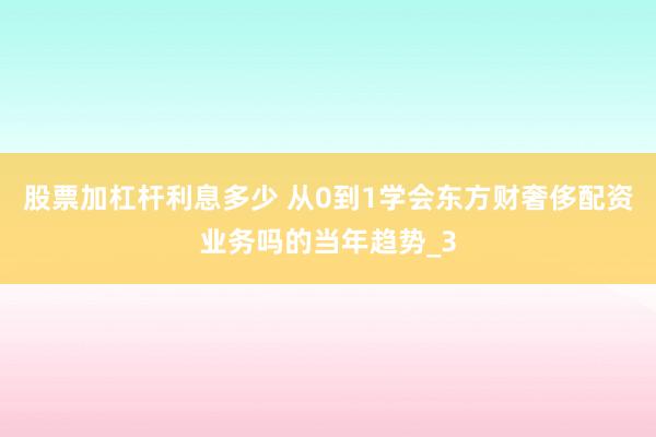 股票加杠杆利息多少 从0到1学会东方财奢侈配资业务吗的当年趋势_3