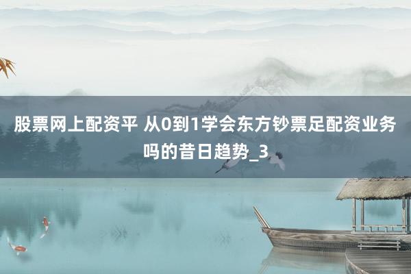 股票网上配资平 从0到1学会东方钞票足配资业务吗的昔日趋势_3