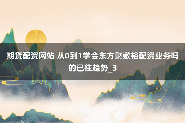 期货配资网站 从0到1学会东方财敷裕配资业务吗的已往趋势_3