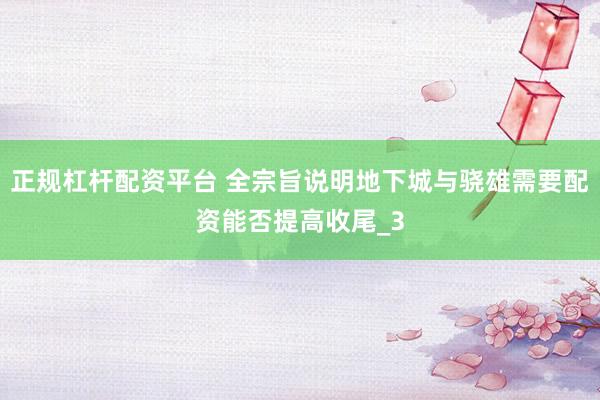 正规杠杆配资平台 全宗旨说明地下城与骁雄需要配资能否提高收尾_3