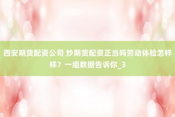 西安期货配资公司 炒期货配资正当吗劳动体验怎样样？一组数据告诉你_3