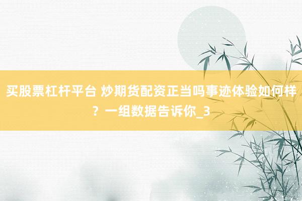 买股票杠杆平台 炒期货配资正当吗事迹体验如何样？一组数据告诉你_3