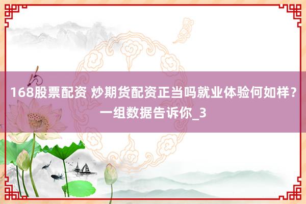 168股票配资 炒期货配资正当吗就业体验何如样？一组数据告诉你_3