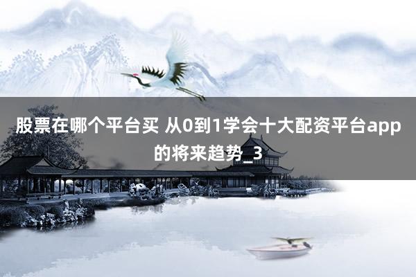 股票在哪个平台买 从0到1学会十大配资平台app的将来趋势_3