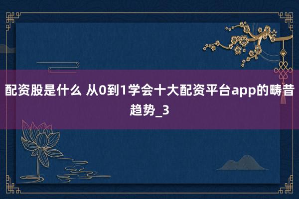 配资股是什么 从0到1学会十大配资平台app的畴昔趋势_3