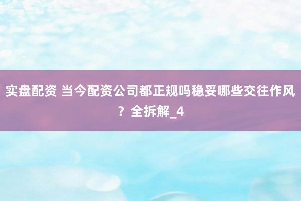 实盘配资 当今配资公司都正规吗稳妥哪些交往作风？全拆解_4