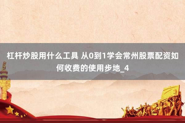 杠杆炒股用什么工具 从0到1学会常州股票配资如何收费的使用步地_4