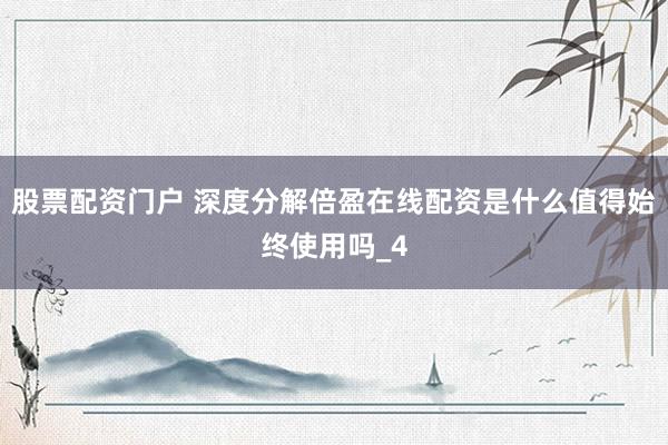 股票配资门户 深度分解倍盈在线配资是什么值得始终使用吗_4