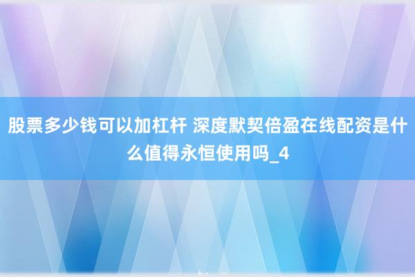 股票多少钱可以加杠杆 深度默契倍盈在线配资是什么值得永恒使用吗_4