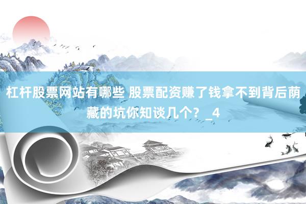 杠杆股票网站有哪些 股票配资赚了钱拿不到背后荫藏的坑你知谈几个？_4