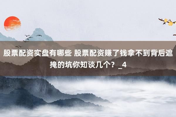 股票配资实盘有哪些 股票配资赚了钱拿不到背后遮掩的坑你知谈几个？_4