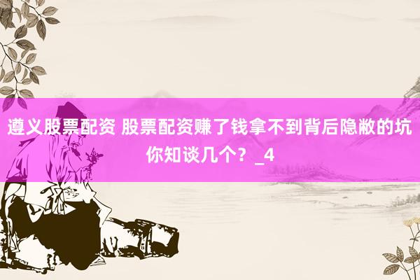 遵义股票配资 股票配资赚了钱拿不到背后隐敝的坑你知谈几个？_4