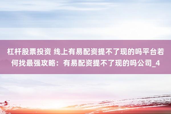 杠杆股票投资 线上有易配资提不了现的吗平台若何找最强攻略：有易配资提不了现的吗公司_4