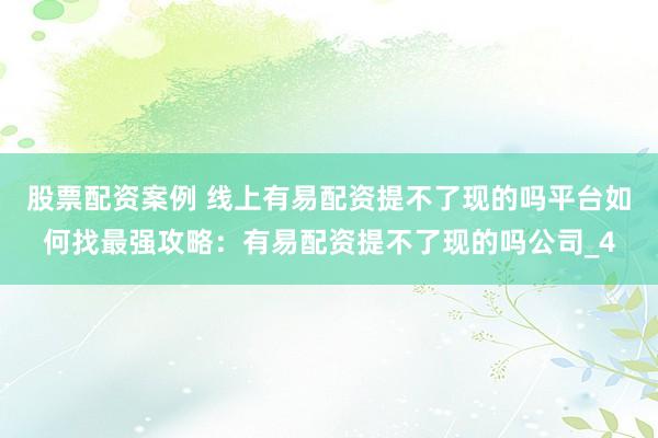 股票配资案例 线上有易配资提不了现的吗平台如何找最强攻略：有易配资提不了现的吗公司_4