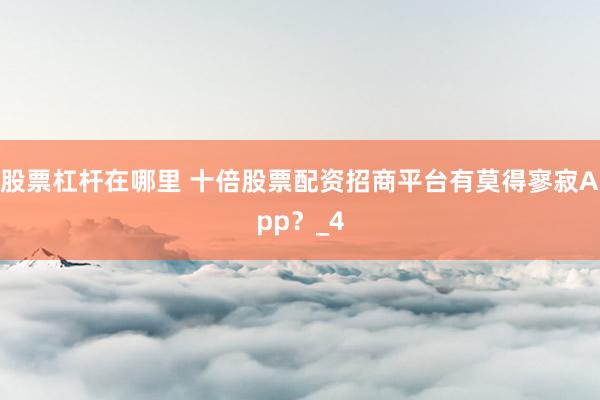 股票杠杆在哪里 十倍股票配资招商平台有莫得寥寂App？_4