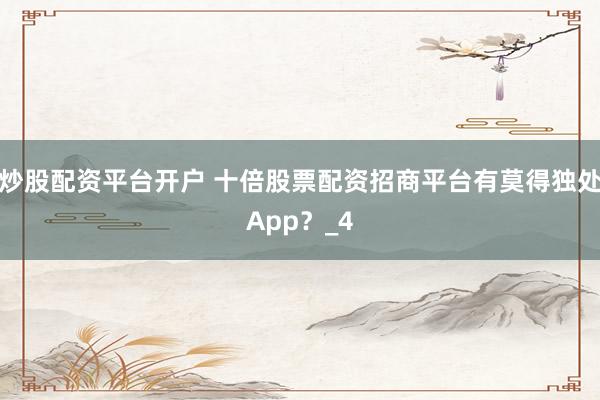 炒股配资平台开户 十倍股票配资招商平台有莫得独处App？_4