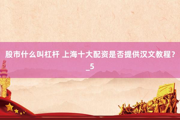 股市什么叫杠杆 上海十大配资是否提供汉文教程？_5