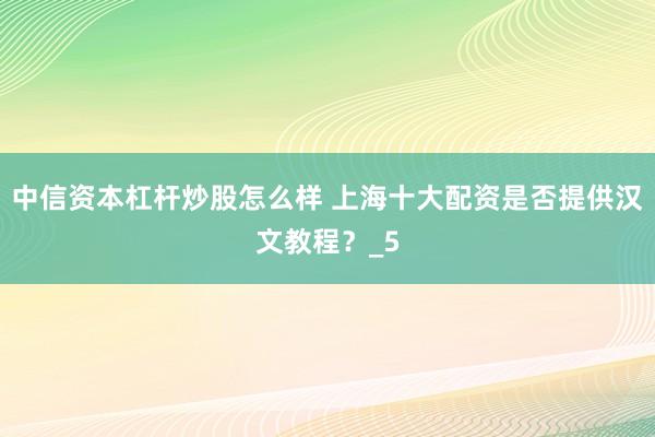 中信资本杠杆炒股怎么样 上海十大配资是否提供汉文教程？_5