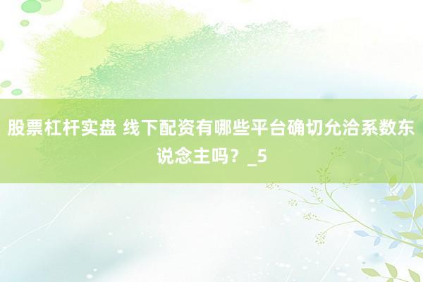 股票杠杆实盘 线下配资有哪些平台确切允洽系数东说念主吗？_5