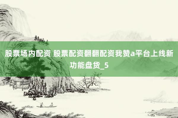 股票场内配资 股票配资翻翻配资我赞a平台上线新功能盘货_5