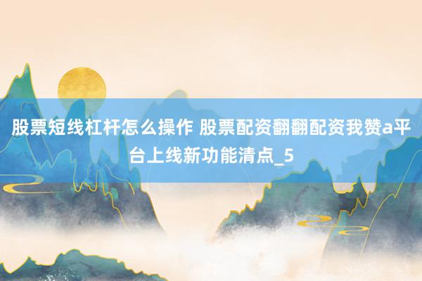 股票短线杠杆怎么操作 股票配资翻翻配资我赞a平台上线新功能清点_5