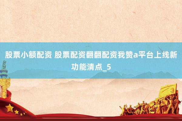 股票小额配资 股票配资翻翻配资我赞a平台上线新功能清点_5