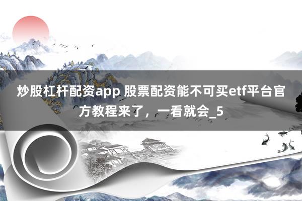 炒股杠杆配资app 股票配资能不可买etf平台官方教程来了，一看就会_5