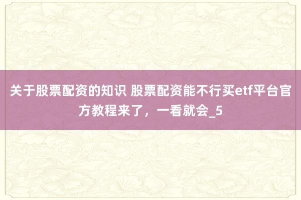 关于股票配资的知识 股票配资能不行买etf平台官方教程来了，一看就会_5