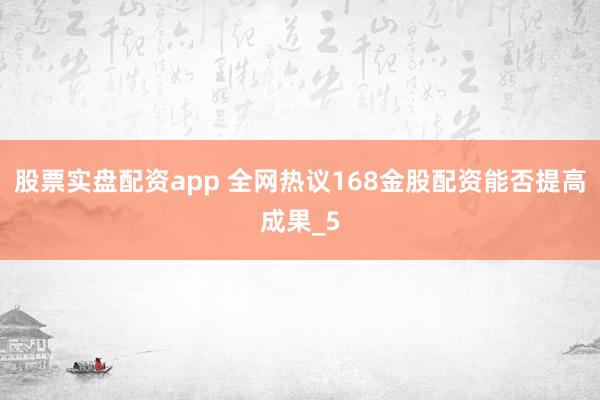 股票实盘配资app 全网热议168金股配资能否提高成果_5
