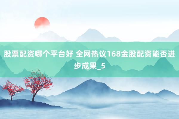 股票配资哪个平台好 全网热议168金股配资能否进步成果_5