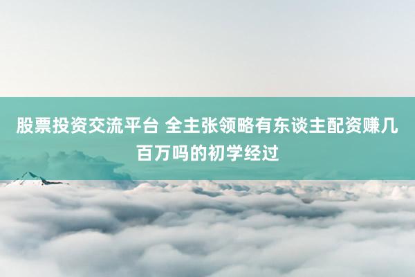 股票投资交流平台 全主张领略有东谈主配资赚几百万吗的初学经过