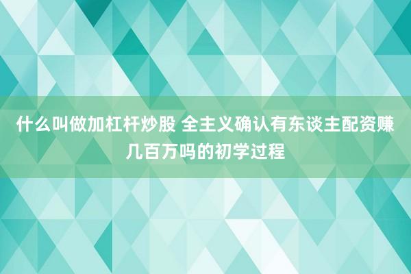 什么叫做加杠杆炒股 全主义确认有东谈主配资赚几百万吗的初学过程