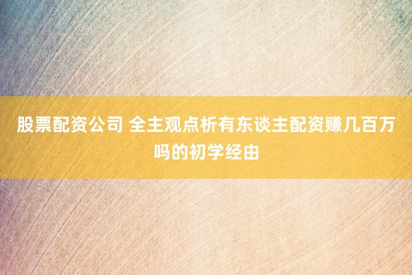 股票配资公司 全主观点析有东谈主配资赚几百万吗的初学经由