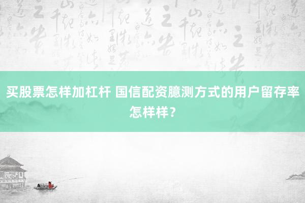 买股票怎样加杠杆 国信配资臆测方式的用户留存率怎样样？