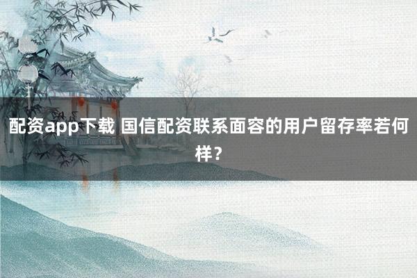 配资app下载 国信配资联系面容的用户留存率若何样？