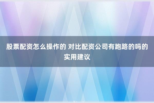 股票配资怎么操作的 对比配资公司有跑路的吗的实用建议