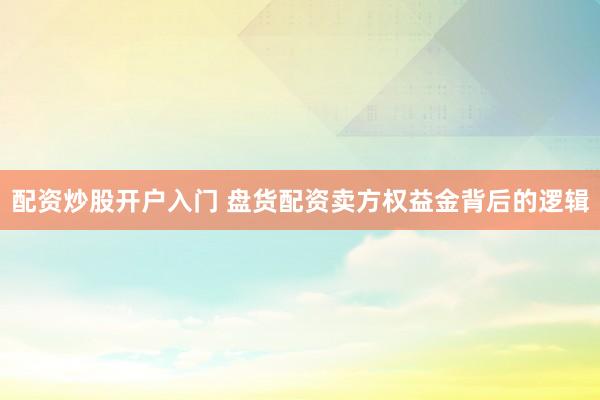 配资炒股开户入门 盘货配资卖方权益金背后的逻辑