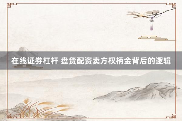 在线证劵杠杆 盘货配资卖方权柄金背后的逻辑