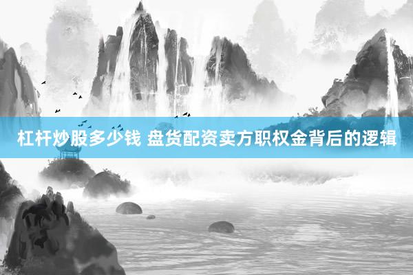 杠杆炒股多少钱 盘货配资卖方职权金背后的逻辑