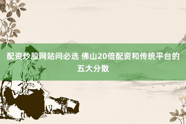 配资炒股网站问必选 佛山20倍配资和传统平台的五大分散