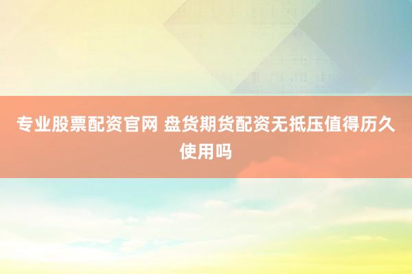 专业股票配资官网 盘货期货配资无抵压值得历久使用吗