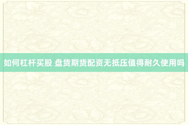 如何杠杆买股 盘货期货配资无抵压值得耐久使用吗
