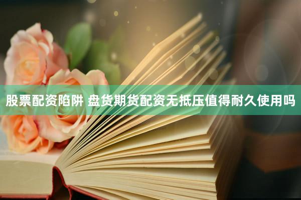 股票配资陷阱 盘货期货配资无抵压值得耐久使用吗